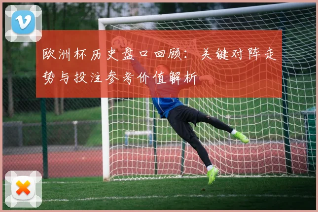 欧洲杯历史盘口回顾:关键对阵走势与投注参考价值解析