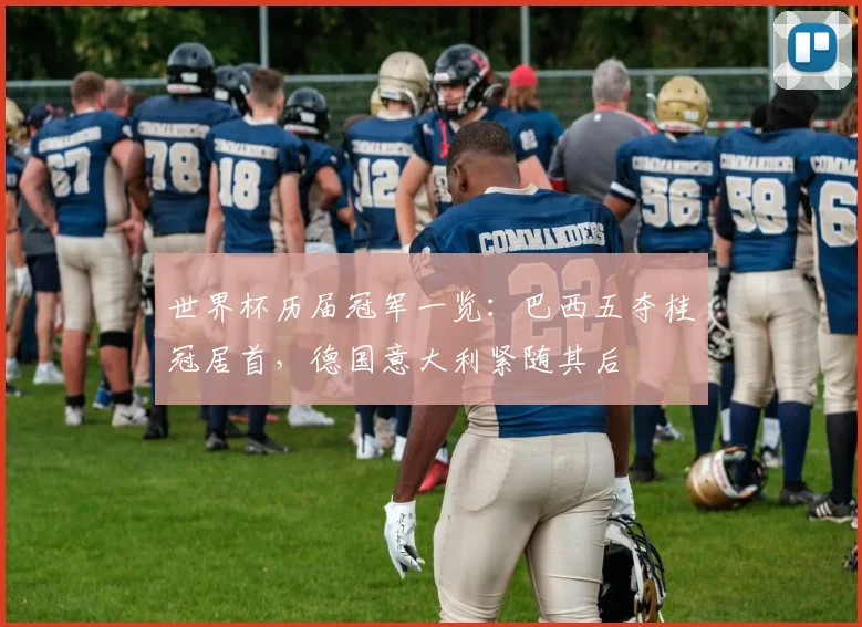世界杯历届冠军一览:巴西五夺桂冠居首,德国意大利紧随其后