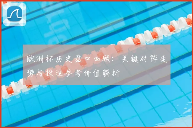 欧洲杯历史盘口回顾:关键对阵走势与投注参考价值解析
