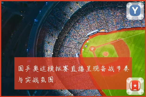 国乒奥运模拟赛直播呈现备战节奏与实战氛围