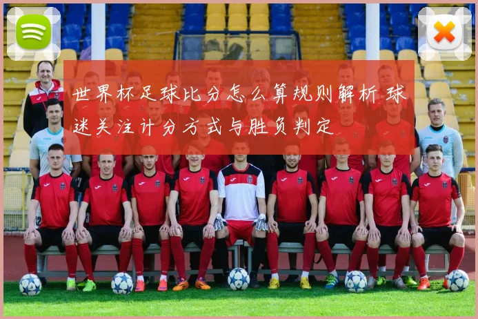 世界杯足球比分怎么算规则解析 球迷关注计分方式与胜负判定