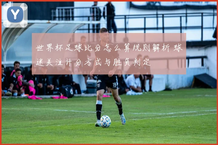 世界杯足球比分怎么算规则解析 球迷关注计分方式与胜负判定